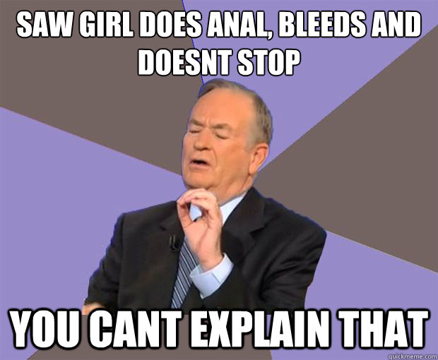 Saw girl does anal, bleeds and doesnt stop  You cant explain that  Bill O Reilly
