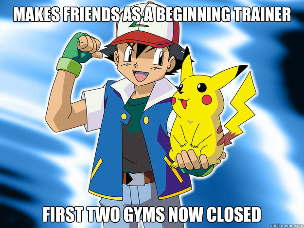 Makes Friends as a beginning trainer First two gyms now closed - Makes Friends as a beginning trainer First two gyms now closed  Scumbag Ash Ketchum