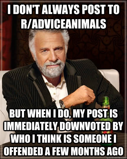 I don't always post to r/adviceanimals but when I do, my post is immediately downvoted by who I think is someone I offended a few months ago   The Most Interesting Man In The World