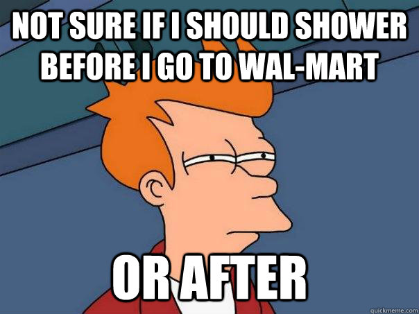 Not sure if i should shower before i go to wal-mart or after  Futurama Fry