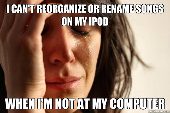 I can't reorganize or rename songs on my ipod when i'm not at my computer  FirstWorldProblems