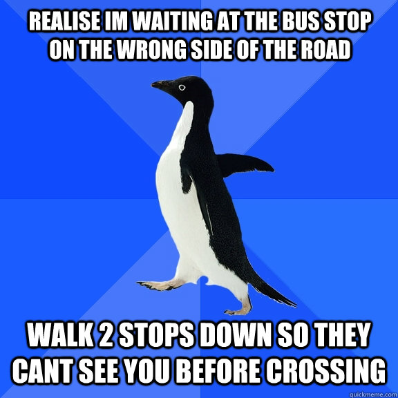 Realise im waiting at the bus stop on the wrong side of the road Walk 2 stops down so they cant see you before crossing  Socially Awkward Penguin