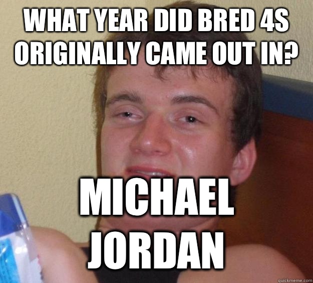 What year did bred 4s originally came out in? Michael Jordan  10 Guy