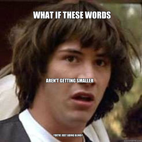 what if these words aren't getting smaller you're just going blind? - what if these words aren't getting smaller you're just going blind?  conspiracy keanu