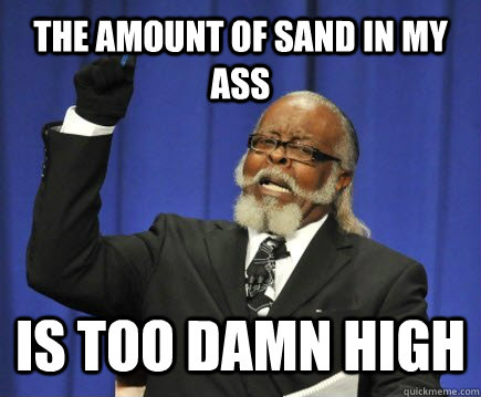 The amount of sand in my ass is too damn high  Too Damn High