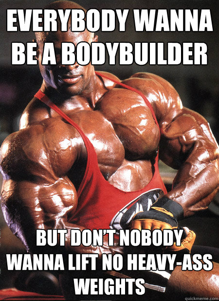 Everybody wanna be a bodybuilder but don’t nobody wanna lift no heavy-ass weights - Everybody wanna be a bodybuilder but don’t nobody wanna lift no heavy-ass weights  Ronnie Coleman
