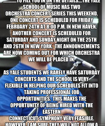 I found out this morning that the audition time of 7:30 will not work......
..............To fill you in on the details....The Yale School of music has two
orchestra concert series this weekend.  One Concert is scheduled for Friday
February 24th at 8:00 p - I found out this morning that the audition time of 7:30 will not work......
..............To fill you in on the details....The Yale School of music has two
orchestra concert series this weekend.  One Concert is scheduled for Friday
February 24th at 8:00 p  Johnny McWilly