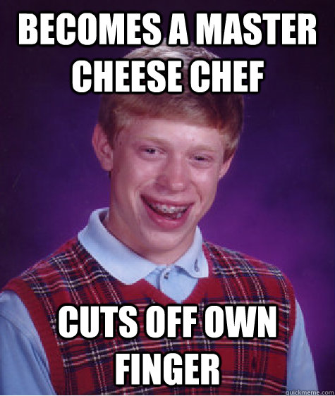 Becomes a master cheese chef Cuts off own finger   Bad Luck Brian
