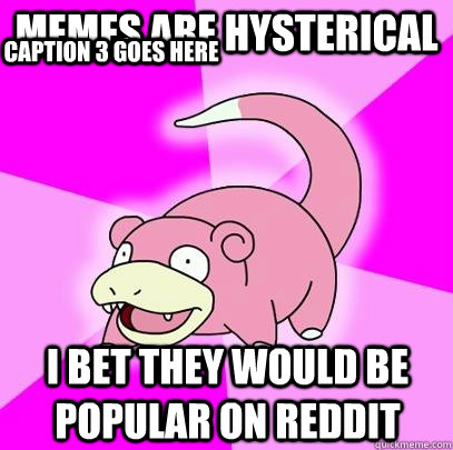 Memes are hysterical i bet they would be popular on reddit Caption 3 goes here  Slowpoke