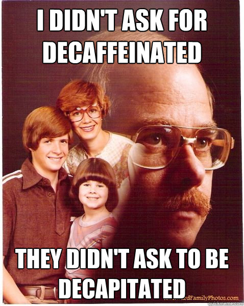 I didn't ask for decaffeinated they didn't ask to be decapitated  Vengeance Dad