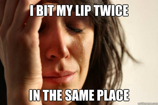 i bit my lip twice in the same place  First World Problems