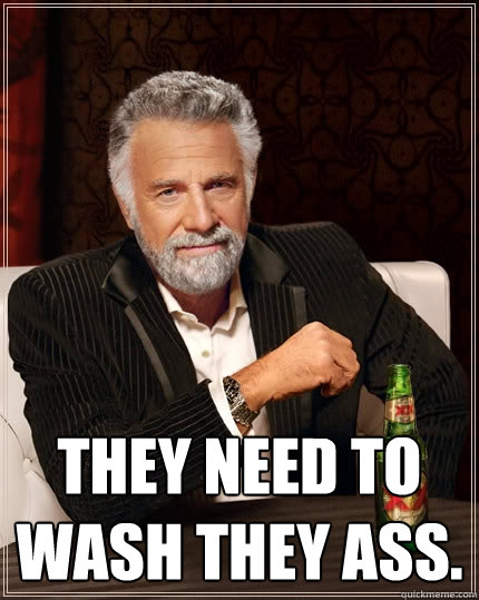  They need to wash they ass.  The Most Interesting Man In The World