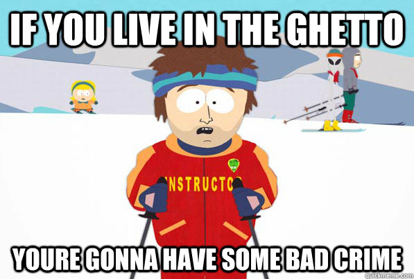 if you live in the ghetto youre gonna have some bad crime  Bad Time Ski Instructor