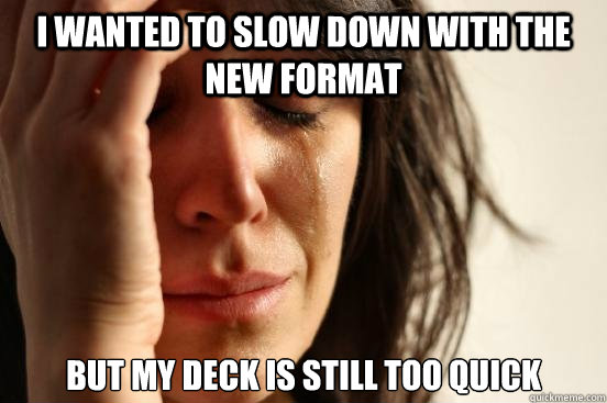 I wanted to slow down with the new format but my deck is still too quick  First World Problems