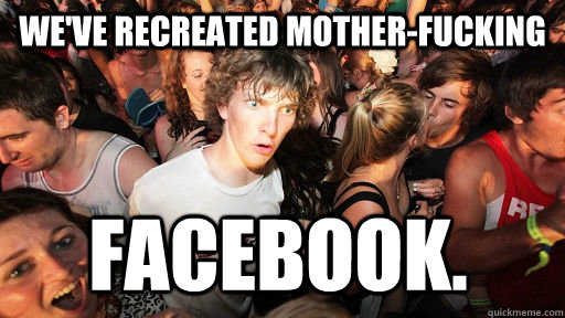 We've recreated mother-fucking  Facebook.  Sudden Clarity Clarence