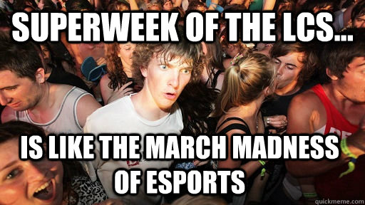 Superweek of the Lcs... Is like the march madness of esports  Sudden Clarity Clarence