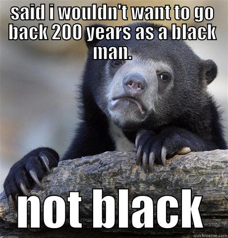 SAID I WOULDN'T WANT TO GO BACK 200 YEARS AS A BLACK MAN. NOT BLACK Confession Bear