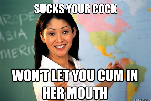 Sucks your cock
 won't let you cum in her mouth - Sucks your cock
 won't let you cum in her mouth  Unhelpful High School Teacher