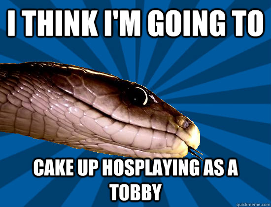 I think I'm going to cake up hosplaying as a tobby  Spoonerism Snake