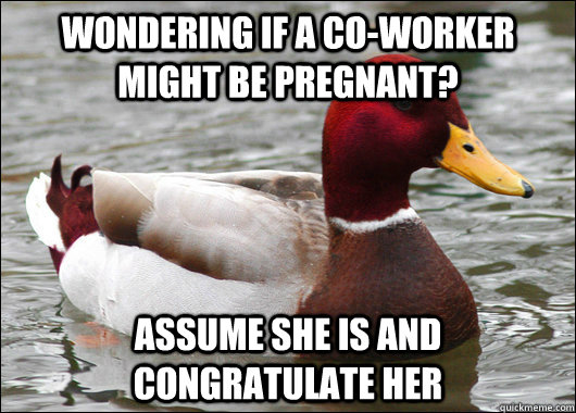 wondering if a co-worker might be pregnant? assume she is and congratulate her   Malicious Advice Mallard