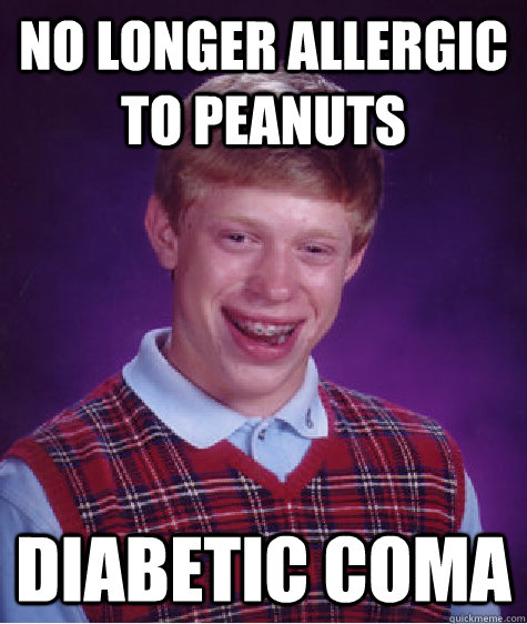 No longer allergic to peanuts Diabetic coma  Bad Luck Brian