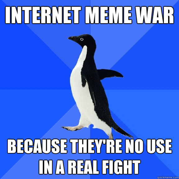 internet meme war because they're no use in a real fight  Socially Awkward Penguin