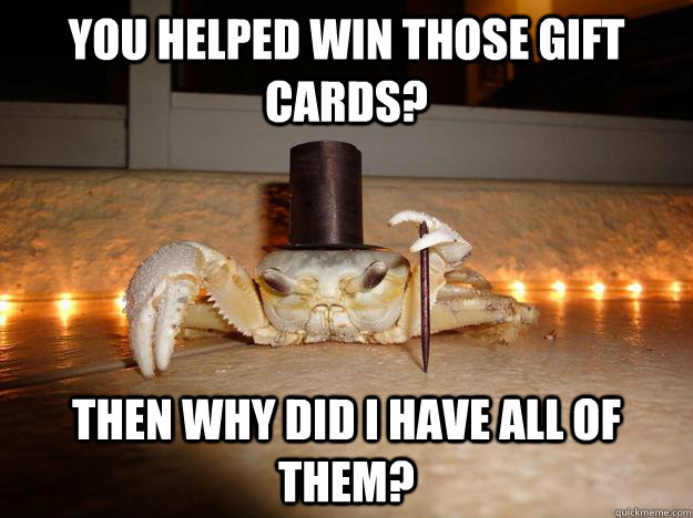 You helped win those gift cards? Then why did I have all of them?  Fancy Crab