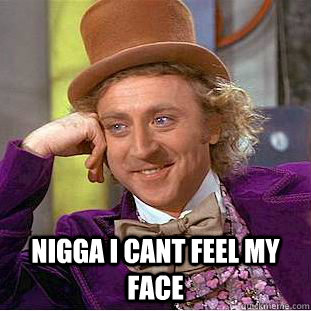  nigga i cant feel my face  Creepy Wonka
