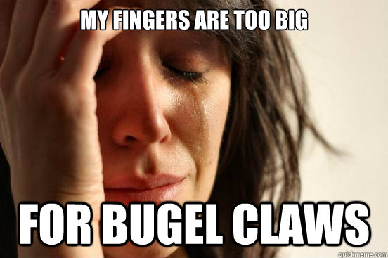 My fingers are too big for bugel claws  First World Problems
