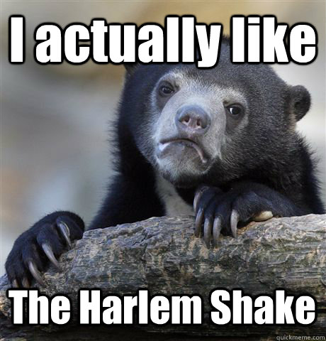 I actually like The Harlem Shake  Confession Bear