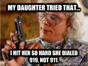 My daughter tried that... I hit her so hard she dialed 919, not 911.  - My daughter tried that... I hit her so hard she dialed 919, not 911.   Madea
