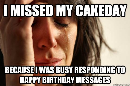 I missed my cakeday because I was busy responding to happy birthday messages  First World Problems