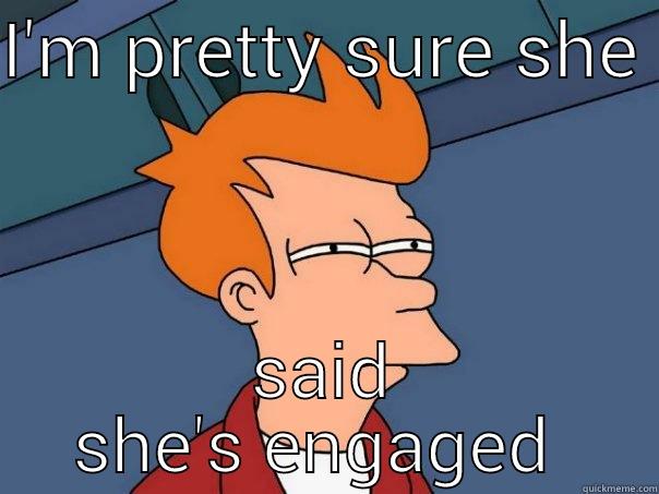 I'M PRETTY SURE SHE  SAID SHE'S ENGAGED  Futurama Fry