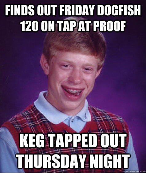 Finds out Friday Dogfish 120 on tap at Proof Keg tapped out Thursday night  Bad Luck Brian