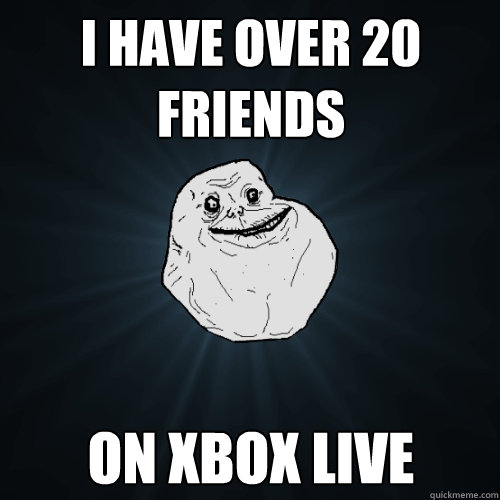 I have over 20 friends on xbox live  Forever Alone