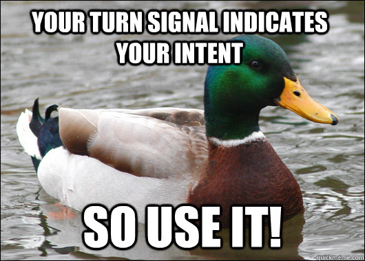 your turn signal indicates your intent So use it!  Actual Advice Mallard