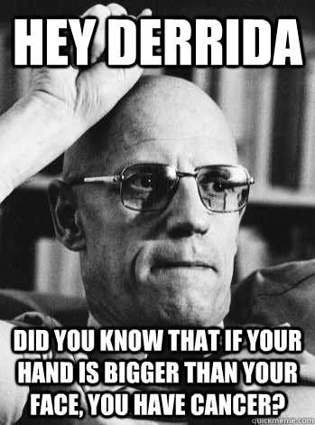 hey derrida did you know that if your hand is bigger than your face, you have cancer?  Michel Foucault