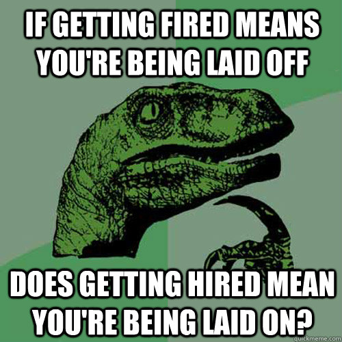 if getting fired means you're being laid off does getting hired mean you're being laid on? - if getting fired means you're being laid off does getting hired mean you're being laid on?  Philosoraptor