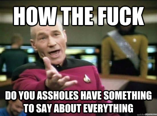 how the fuck do you assholes have something to say about everything  Annoyed Picard HD