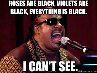 roses are black, violets are black, everything is black. i can't see.  