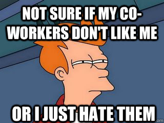Not sure if my co-workers don't like me or I just hate them  Notsureif