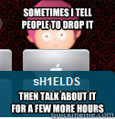 sometimes i tell people to drop it then talk about it for a few more hours - sometimes i tell people to drop it then talk about it for a few more hours  Silly sH1ELDs
