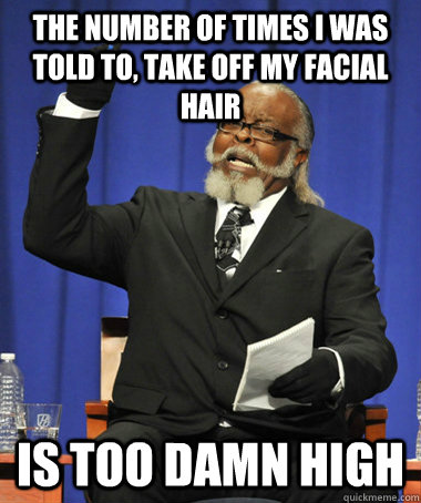 The number of times i was told to, take off my facial hair is too damn high  The Rent Is Too Damn High