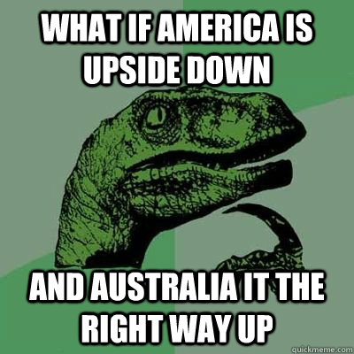 What if america is upside down And Australia it the right way up  Philosorapter