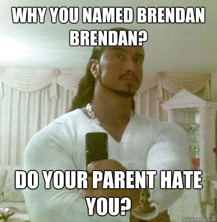 why you named brendan brendan? do your parent hate you?  Guido Jesus