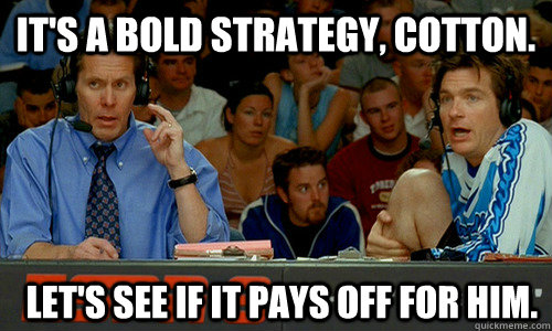 It's a bold strategy, Cotton.  Let's see if it pays off for him. - It's a bold strategy, Cotton.  Let's see if it pays off for him.  Bold Strategy Cotton