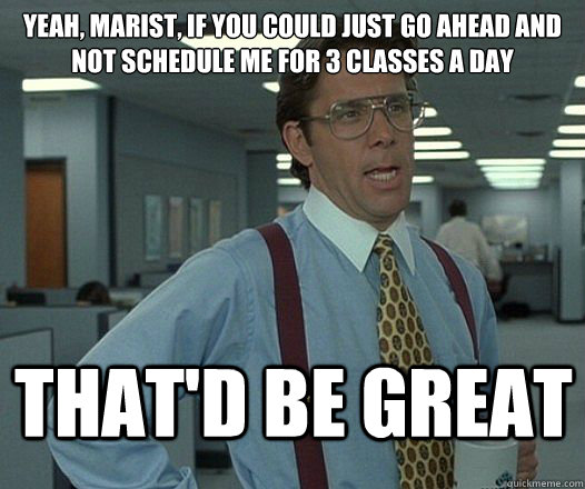 Yeah, Marist, if you could just go ahead and not schedule me for 3 classes a day That'd be great  Lumbergh