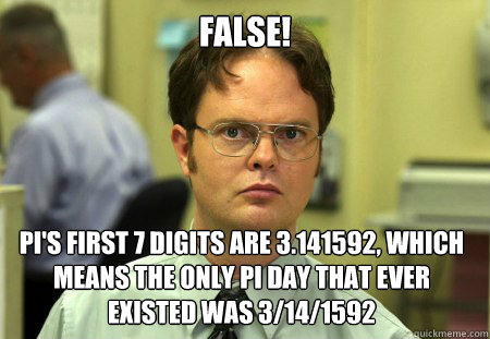 False! pi's first 7 digits are 3.141592, which means the only pi day that ever existed was 3/14/1592 - False! pi's first 7 digits are 3.141592, which means the only pi day that ever existed was 3/14/1592  Dwight