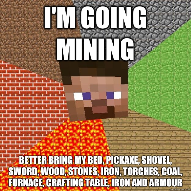 I'm going mining Better bring my bed, PICKAXE, shovel, sword, wood, stones, iron, torches, coal, furnace, crafting table, iron and armour  Minecraft