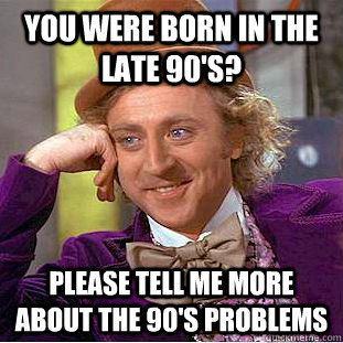 you were born in the late 90's? please tell me more about the 90's problems  Condescending Wonka